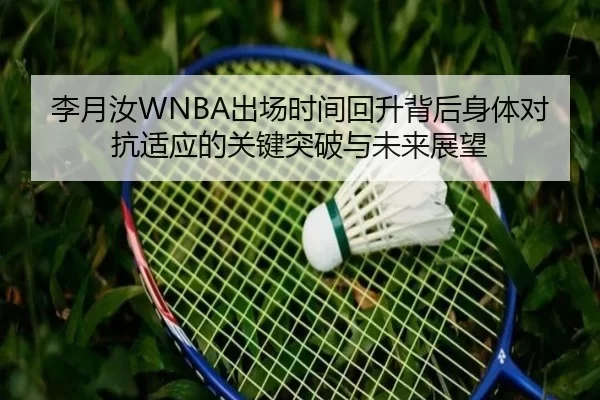 李月汝WNBA出场时间回升背后身体对抗适应的关键突破与未来展望