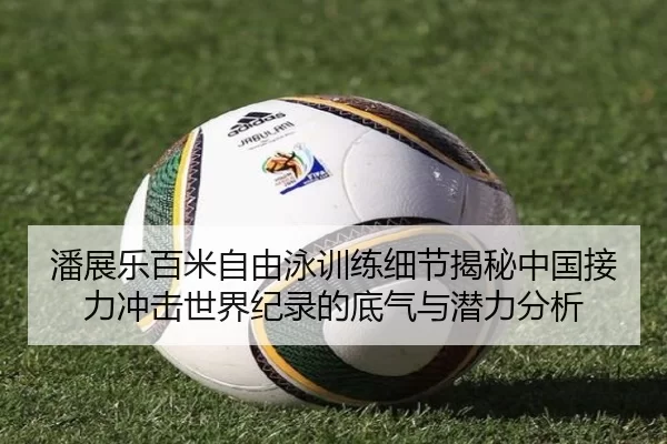 潘展乐百米自由泳训练细节揭秘中国接力冲击世界纪录的底气与潜力分析
